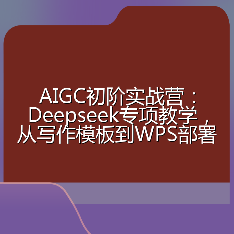 AIGC初阶实战营:Deepseek专项教学,从写作模板到WPS部署