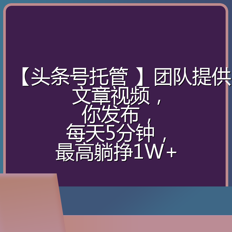 【头条号托管 】团队提供文章视频,你发布,每天5分钟,最高躺挣1W+