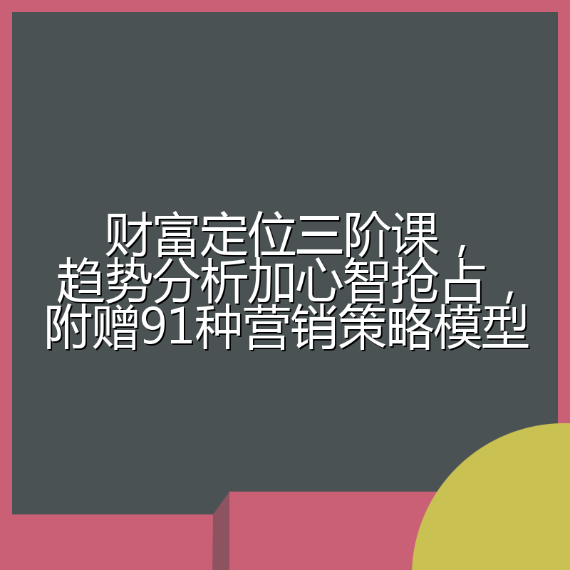 财富定位三阶课，趋势分析加心智抢占，附赠91种营销策略模型
