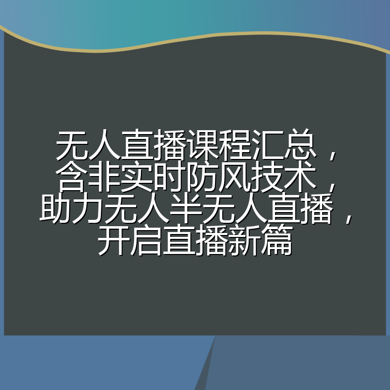无人直播课程汇总,含非实时防风技术,助力无人半无人直播,开启直播新篇
