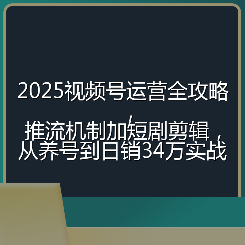 2025视频号运营全攻略，推流机制加短剧剪辑，从养号到日销34万实战