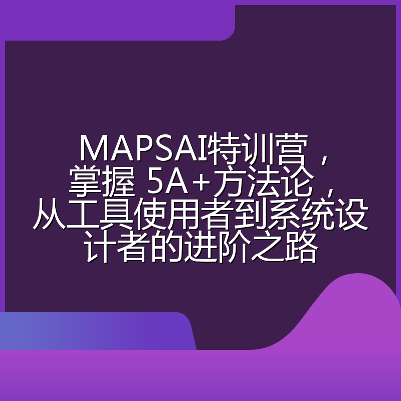 MAPSAI特训营,掌握 5A+方法论,从工具使用者到系统设计者的进阶之路