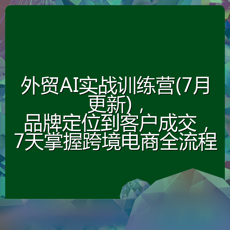 外贸AI实战训练营(7月更新)，品牌定位到客户成交，7天掌握跨境电商全流程