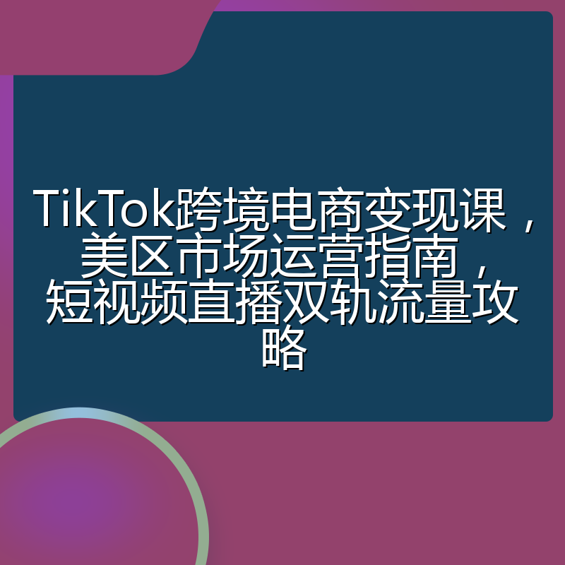 TikTok跨境电商变现课,美区市场运营指南,短视频直播双轨流量攻略