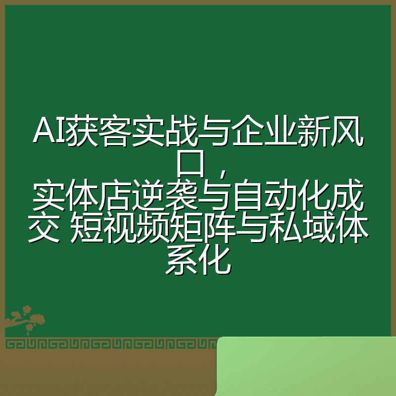AI获客实战与企业新风口，实体店逆袭与自动化成交 短视频矩阵与私域体系化
