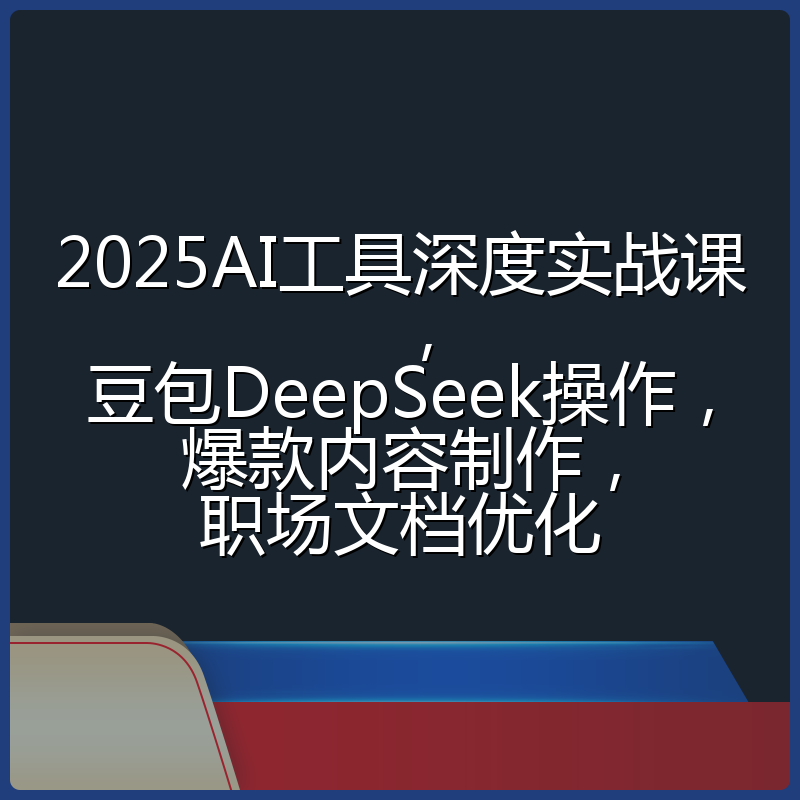 2025AI工具深度实战课，豆包DeepSeek操作，爆款内容制作，职场文档优化