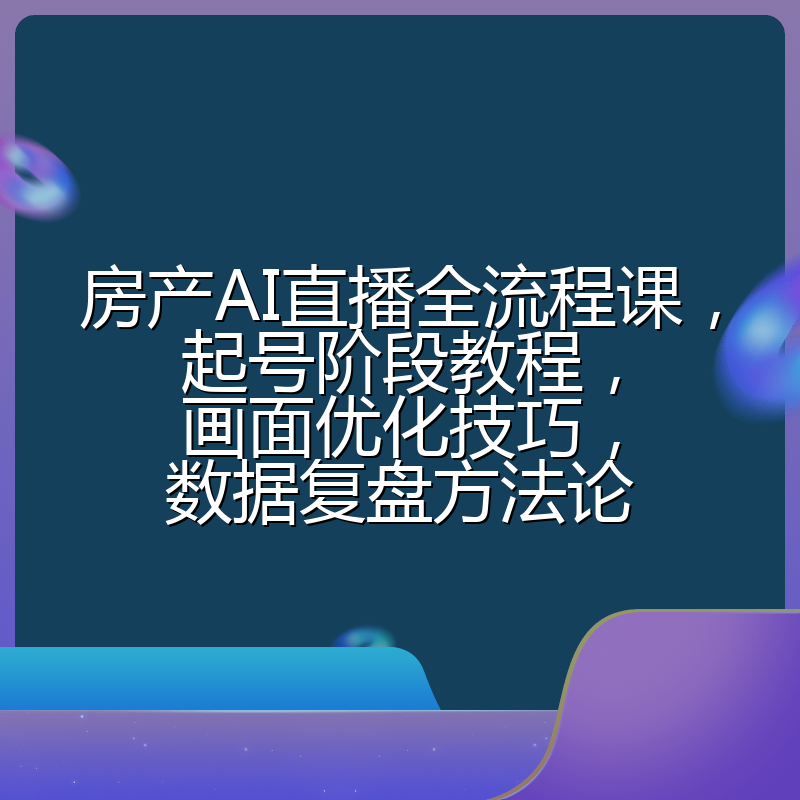房产AI直播全流程课,起号阶段教程,画面优化技巧,数据复盘方法论