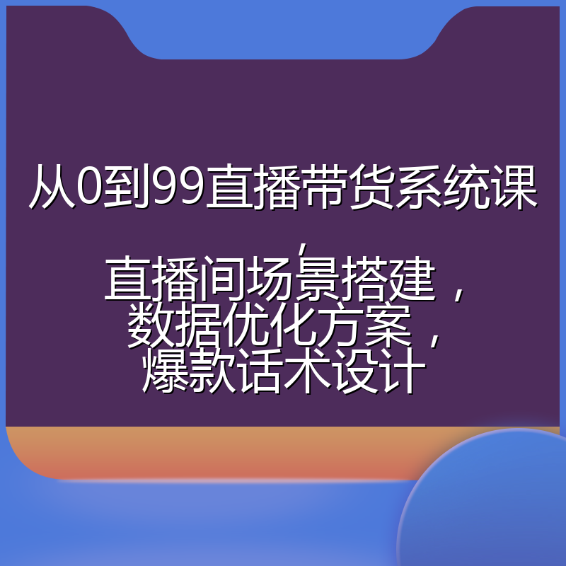 从0到99直播带货系统课,直播间场景搭建,数据优化方案,爆款话术设计