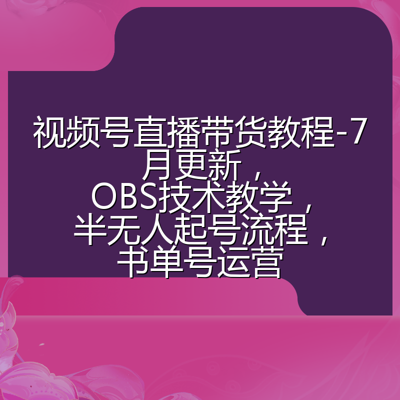 视频号直播带货教程-7月更新,OBS技术教学,半无人起号流程,书单号运营