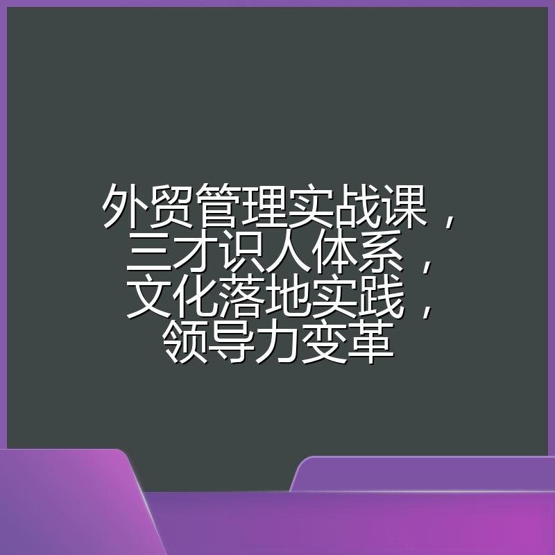 外贸管理实战课,三才识人体系,文化落地实践,领导力变革