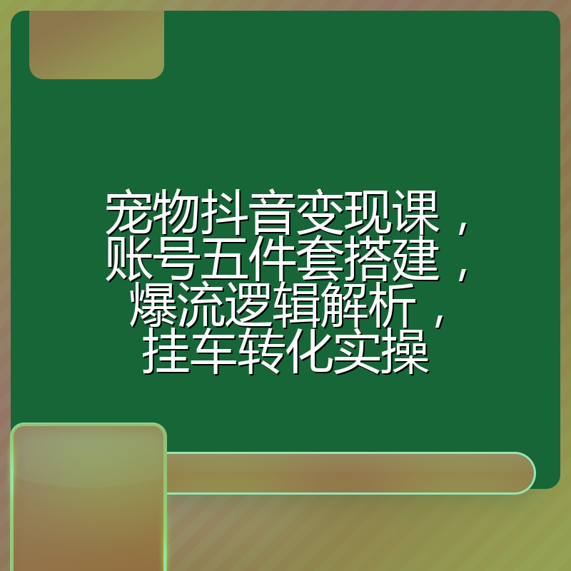 宠物抖音变现课,账号五件套搭建,爆流逻辑解析,挂车转化实操