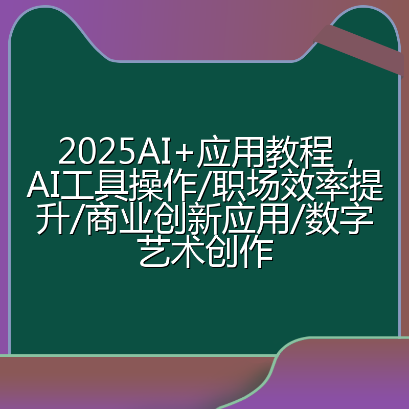 2025AI+应用教程,AI工具操作/职场效率提升/商业创新应用/数字艺术创作