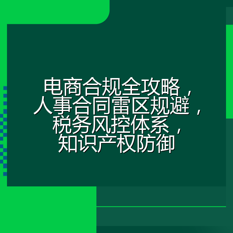 电商合规全攻略,人事合同雷区规避,税务风控体系,知识产权防御