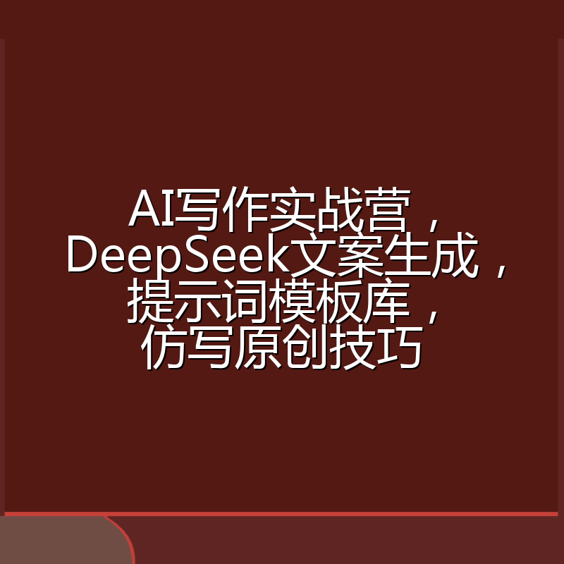 AI写作实战营,DeepSeek文案生成,提示词模板库,仿写原创技巧