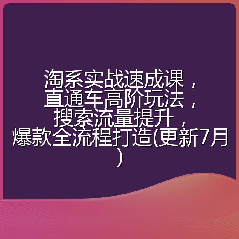 淘系实战速成课,直通车高阶玩法,搜索流量提升,爆款全流程打造(更新7月)