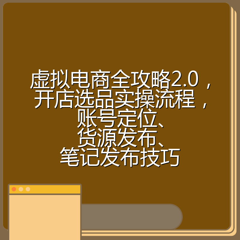 虚拟电商全攻略2.0，开店选品实操流程，账号定位、货源发布、笔记发布技巧