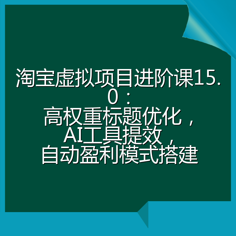 淘宝虚拟项目进阶课15.0:高权重标题优化,AI工具提效,自动盈利模式搭建
