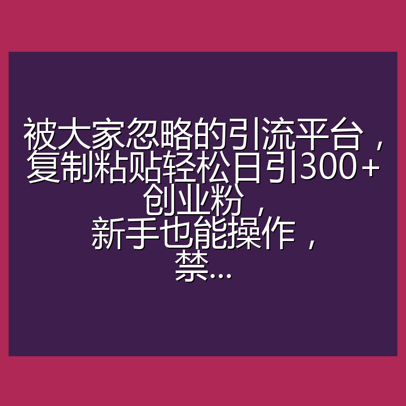 被大家忽略的引流平台,复制粘贴轻松日引300+创业粉,新手也能操作,禁...