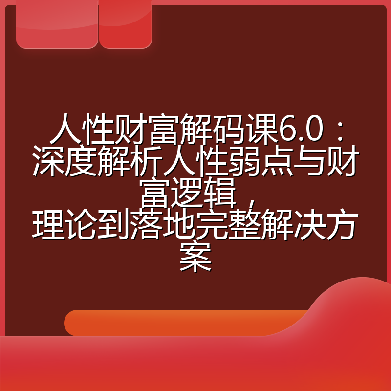 人性财富解码课6.0：深度解析人性弱点与财富逻辑，理论到落地完整解决方案