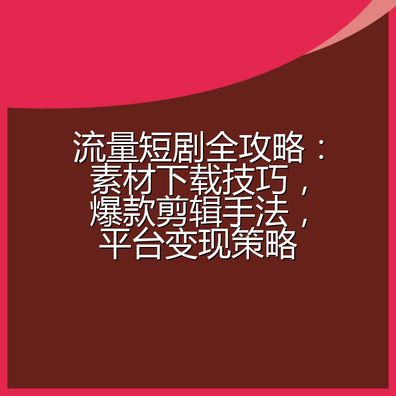 流量短剧全攻略：素材下载技巧，爆款剪辑手法，平台变现策略