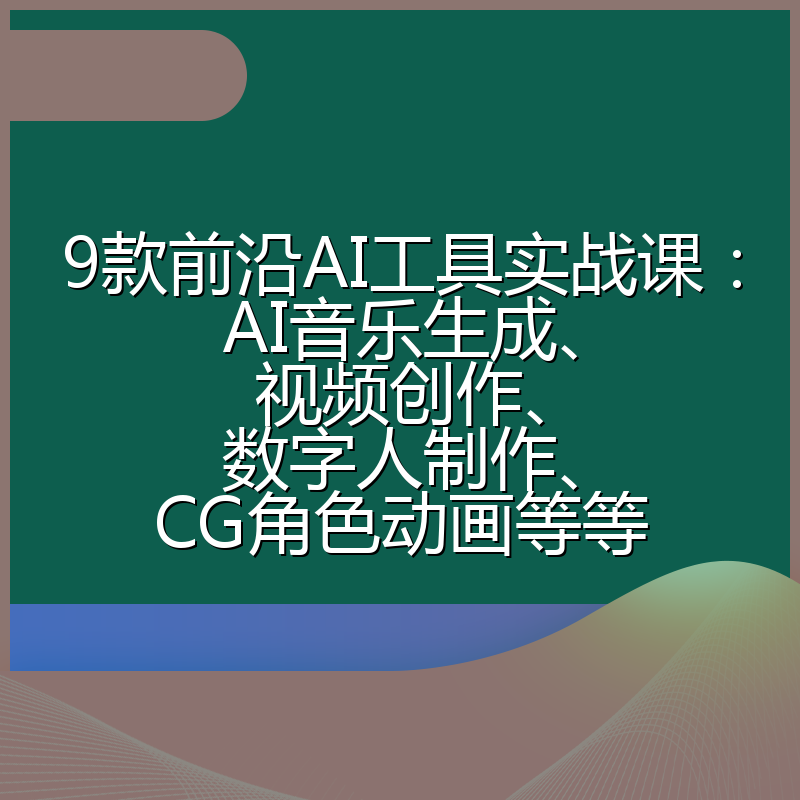 9款前沿AI工具实战课:AI音乐生成、视频创作、数字人制作、CG角色动画等等