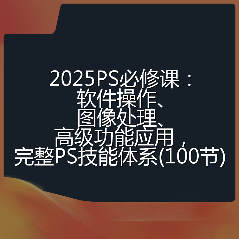 2025PS必修课：软件操作、图像处理、高级功能应用，完整PS技能体系(100节)