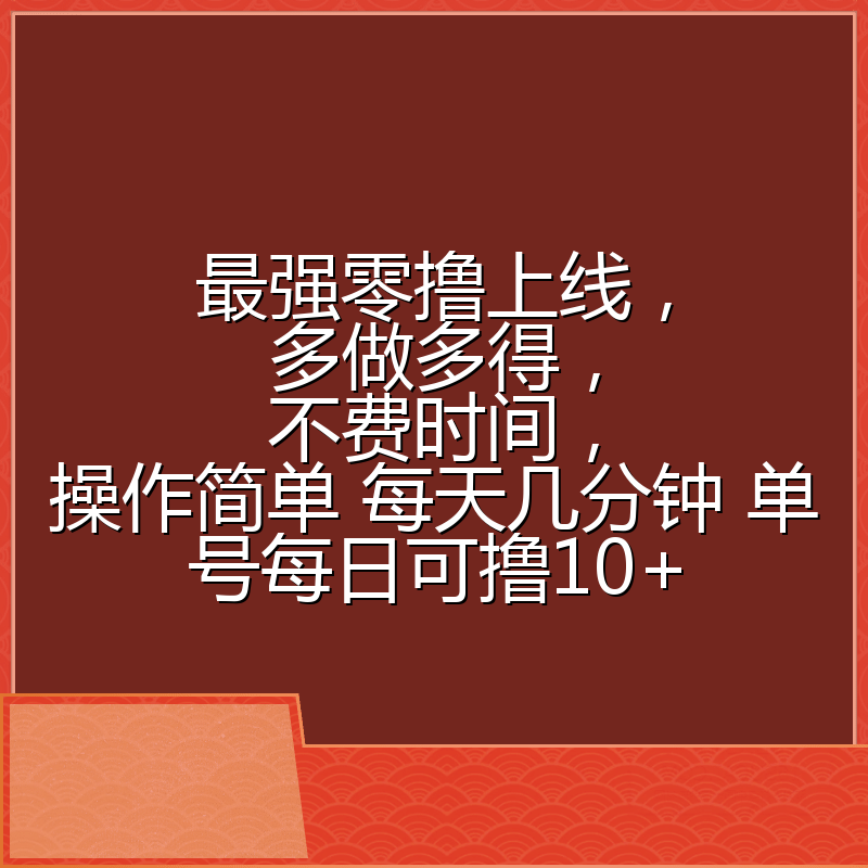 最强零撸上线，多做多得，不费时间，操作简单 每天几分钟 单号每日可撸10+