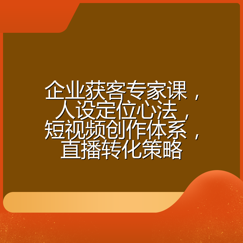 企业获客专家课，人设定位心法，短视频创作体系，直播转化策略
