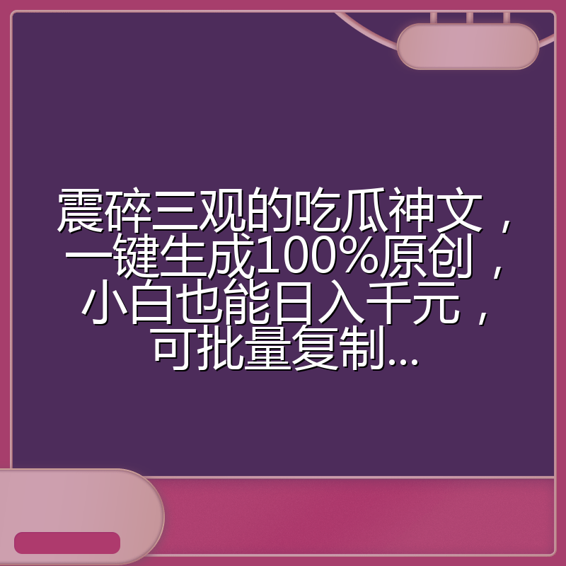 震碎三观的吃瓜神文,一键生成100%原创,小白也能日入千元,可批量复制...