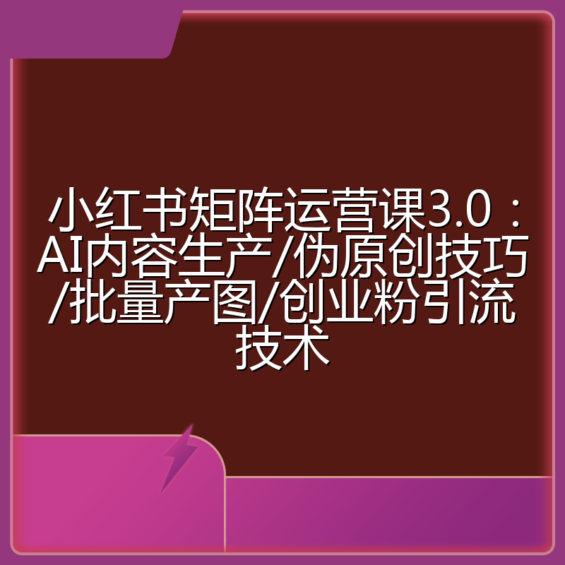 小红书矩阵运营课3.0：AI内容生产/伪原创技巧/批量产图/创业粉引流技术