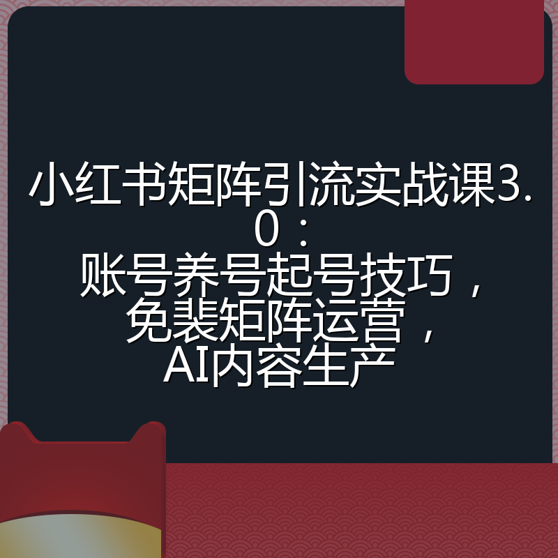 小红书矩阵引流实战课3.0：账号养号起号技巧，免裴矩阵运营，AI内容生产