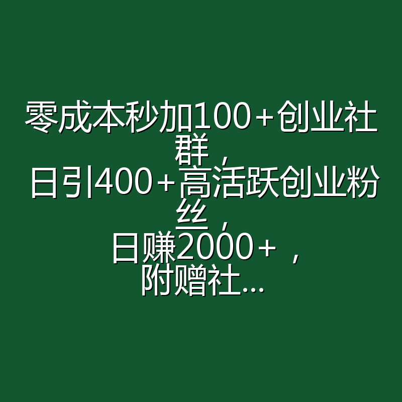零成本秒加100+创业社群，日引400+高活跃创业粉丝，日赚2000+，附赠社...