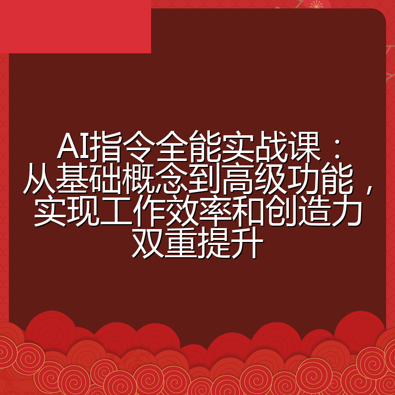 AI指令全能实战课：从基础概念到高级功能，实现工作效率和创造力双重提升