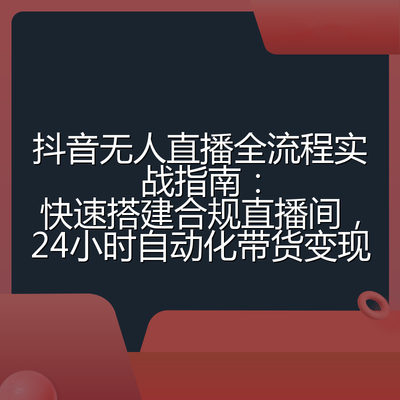 抖音无人直播全流程实战指南:快速搭建合规直播间,24小时自动化带货变现