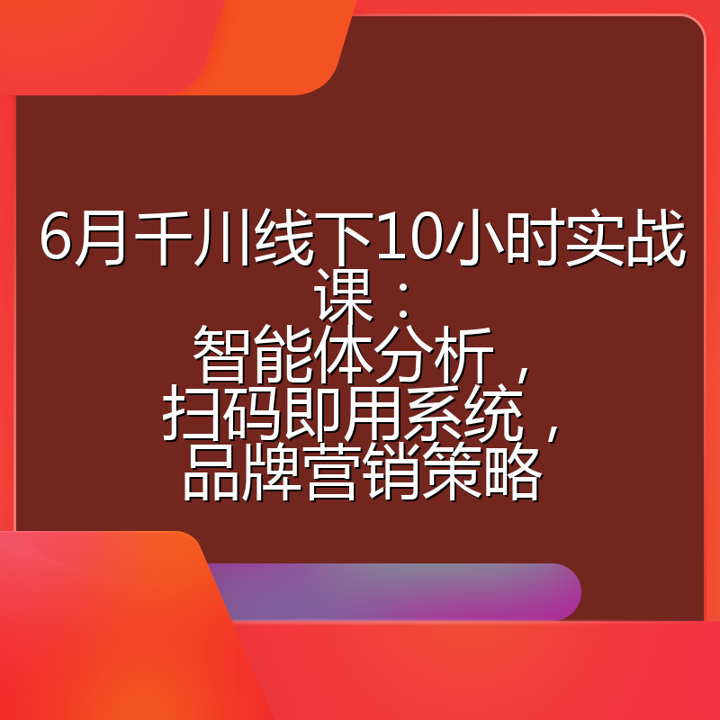 6月千川线下10小时实战课:智能体分析,扫码即用系统,品牌营销策略