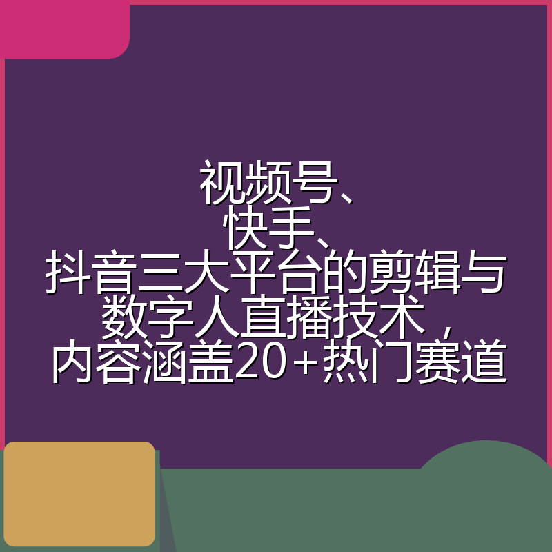 视频号、快手、抖音三大平台的剪辑与数字人直播技术，内容涵盖20+热门赛道