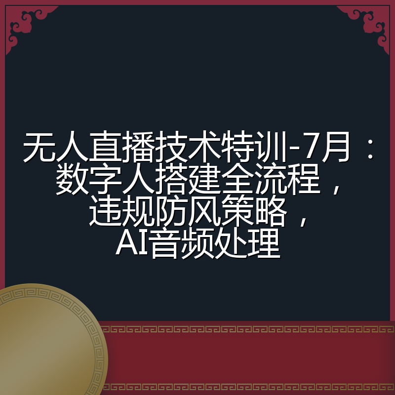 无人直播技术特训-7月:数字人搭建全流程,违规防风策略,AI音频处理