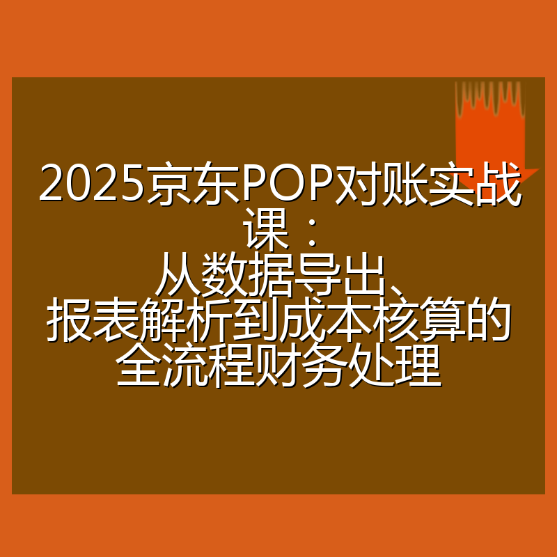 2025京东POP对账实战课:从数据导出、报表解析到成本核算的全流程财务处理
