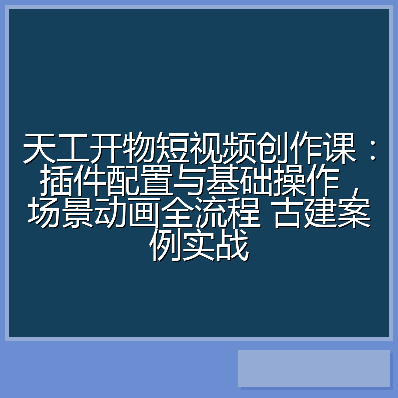 天工开物短视频创作课:插件配置与基础操作,场景动画全流程 古建案例实战