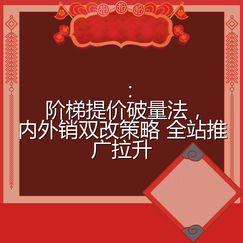 ：阶梯提价破量法，内外销双改策略 全站推广拉升