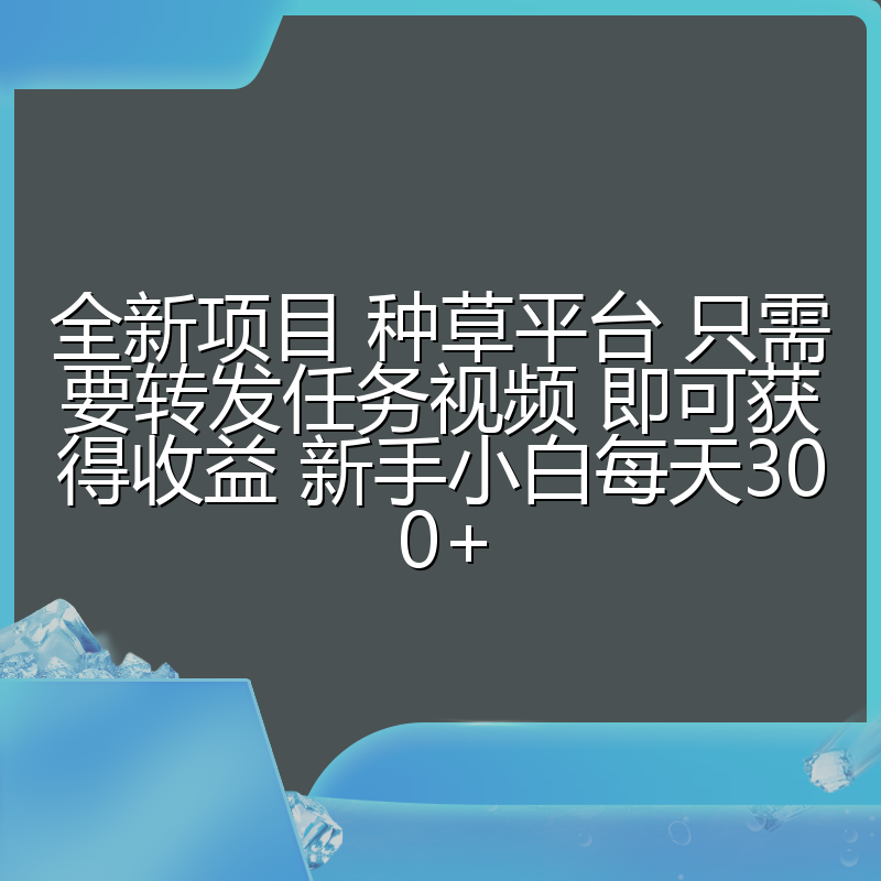 全新项目 种草平台 只需要转发任务视频 即可获得收益 新手小白每天300+