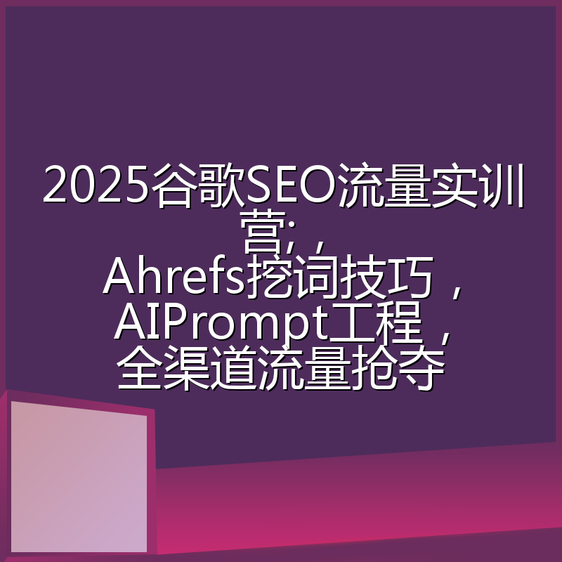 2025谷歌SEO流量实训营;,Ahrefs挖词技巧,AIPrompt工程,全渠道流量抢夺