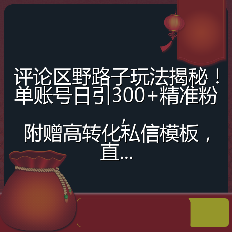 评论区野路子玩法揭秘！单账号日引300+精准粉，附赠高转化私信模板，直...