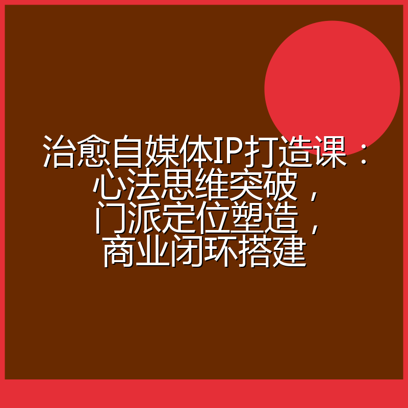 治愈自媒体IP打造课:心法思维突破,门派定位塑造,商业闭环搭建