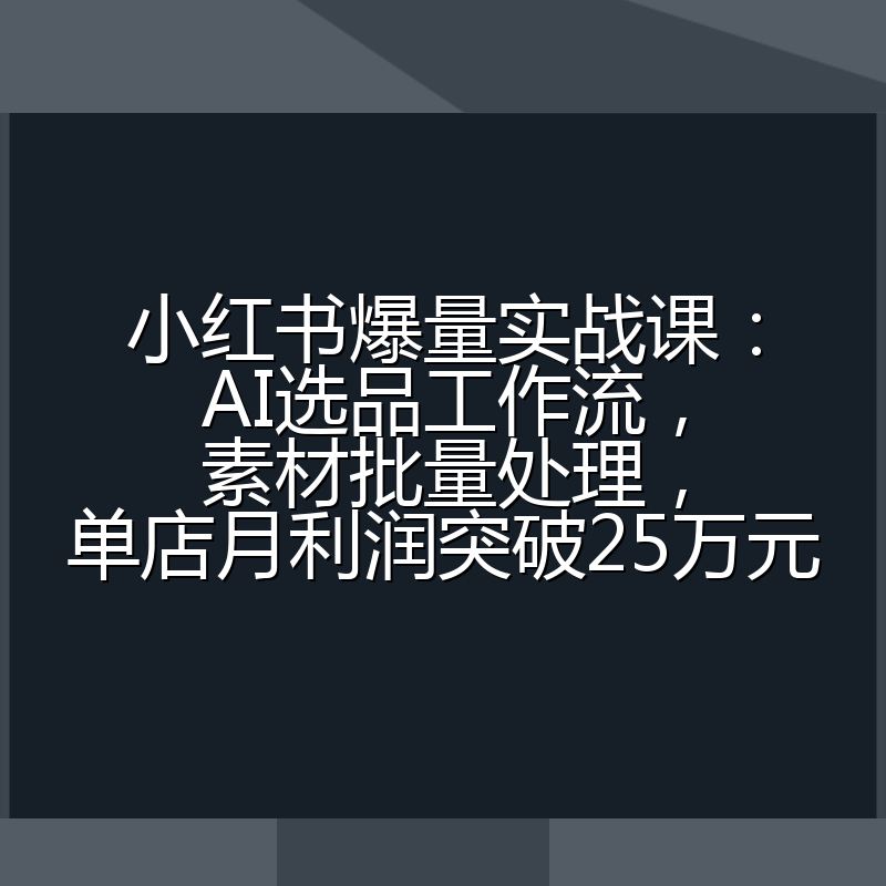 小红书爆量实战课:AI选品工作流,素材批量处理,单店月利润突破25万元