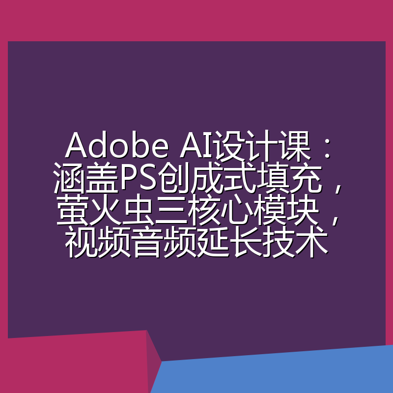 Adobe AI设计课：涵盖PS创成式填充，萤火虫三核心模块，视频音频延长技术