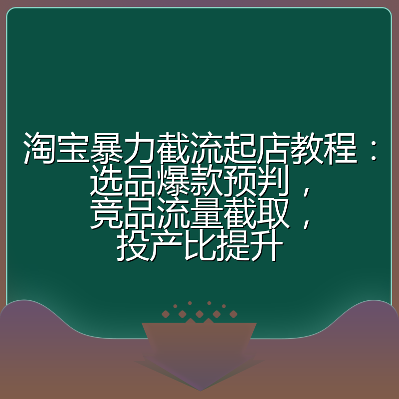 淘宝暴力截流起店教程：选品爆款预判，竞品流量截取，投产比提升
