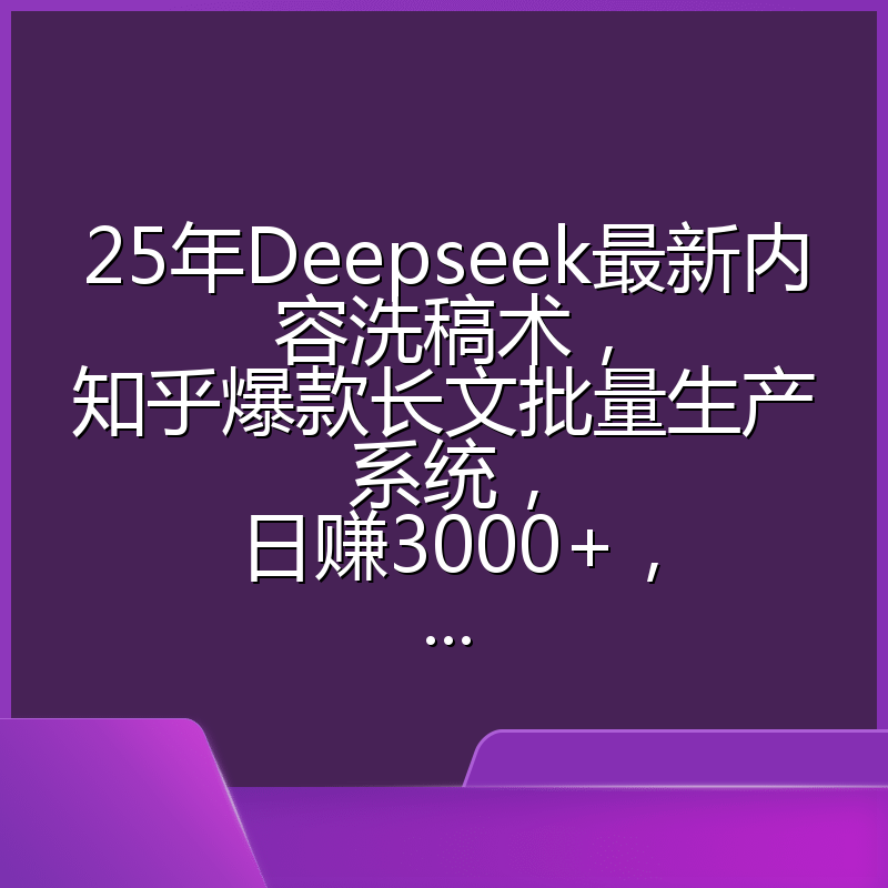 25年Deepseek最新内容洗稿术,知乎爆款长文批量生产系统,日赚3000+,...