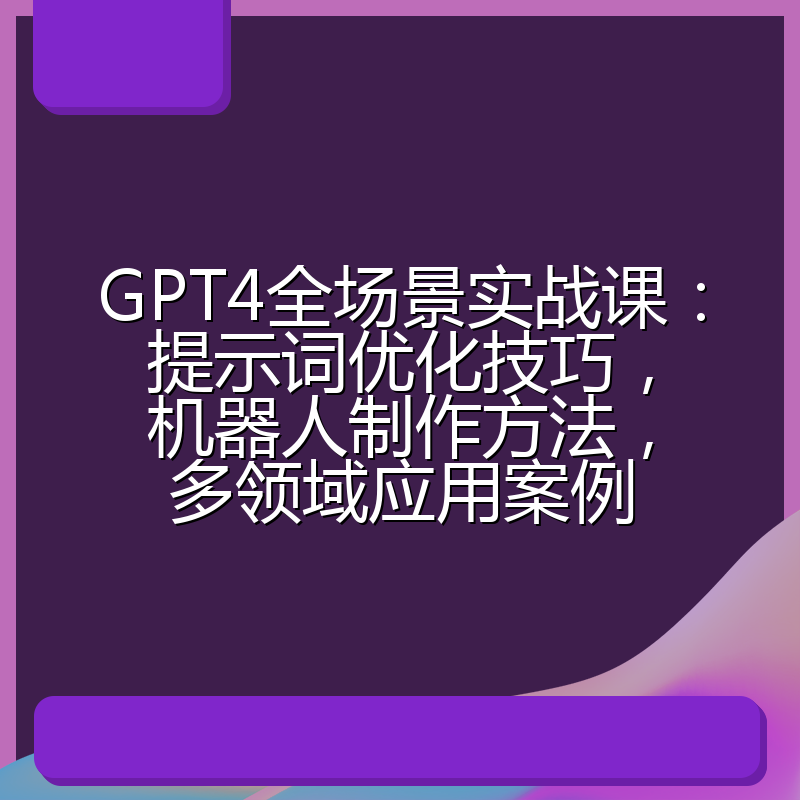 GPT4全场景实战课:提示词优化技巧,机器人制作方法,多领域应用案例