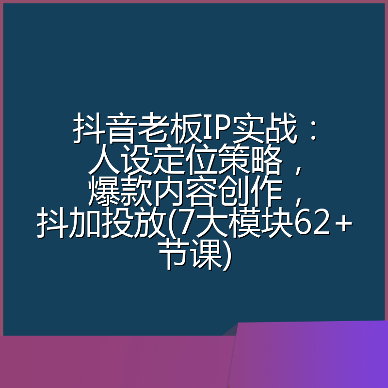 抖音老板IP实战:人设定位策略,爆款内容创作,抖加投放(7大模块62+节课)